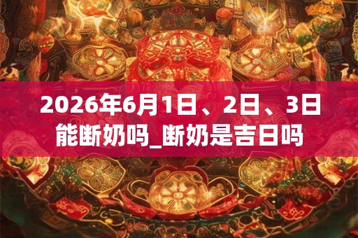 2026年6月1日、2日、3日能断奶吗_断奶是吉日吗