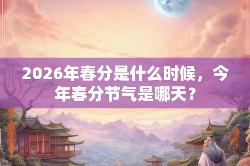 2026年春分是什么时候，今年春分节气是哪天？