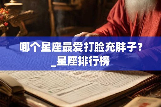 哪个星座最爱打脸充胖子？_星座排行榜