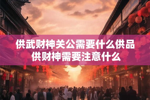 供武财神关公需要什么供品 供财神需要注意什么