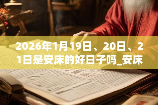 2026年1月19日、20日、21日是安床的好日子吗_安床可以吗 2026年1月19日、20日、21日是安床的好日子吗_安床可以吗