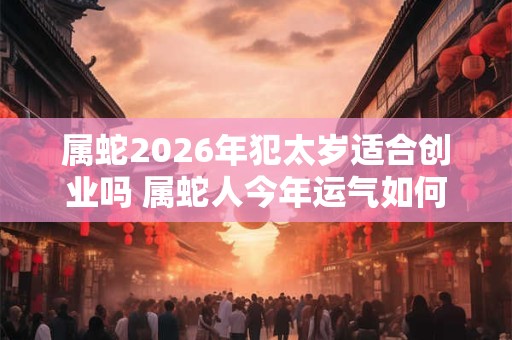 属蛇2026年犯太岁适合创业吗 属蛇人今年运气如何