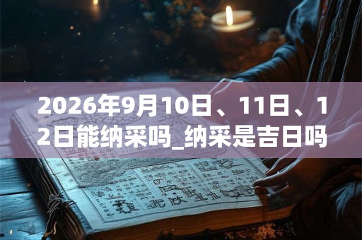 2026年9月10日、11日、12日能纳采吗_纳采是吉日吗