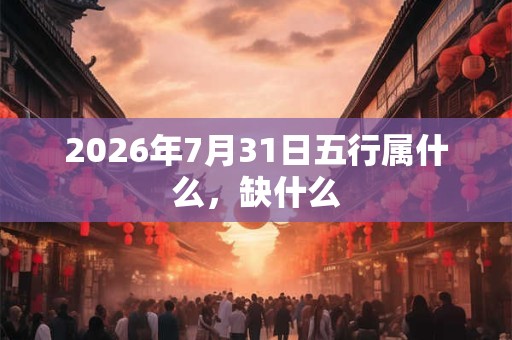 2026年7月31日五行属什么,缺什么 2026年7月31日五行属什么,缺什么