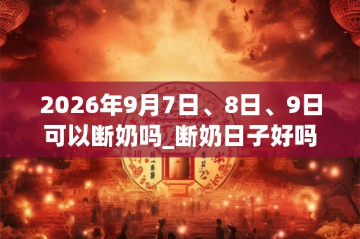 2026年9月7日、8日、9日可以断奶吗_断奶日子好吗