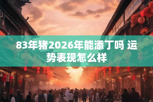83年猪2026年能添丁吗 运势表现怎么样