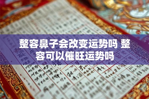 整容鼻子会改变运势吗 整容可以催旺运势吗