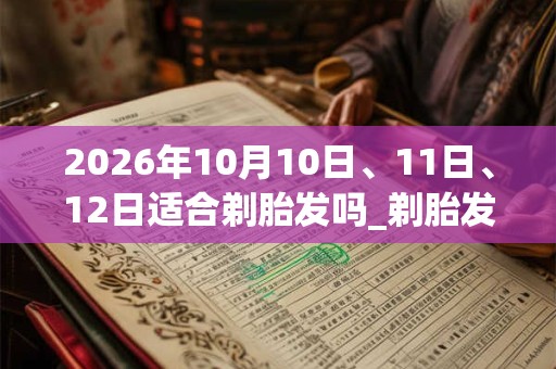 2026年10月10日、11日、12日适合剃胎发吗_剃胎发吉利吗