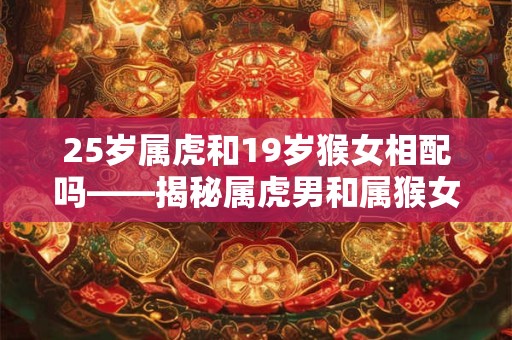 25岁属虎和19岁猴女相配吗——揭秘属虎男和属猴女的婚姻相容性