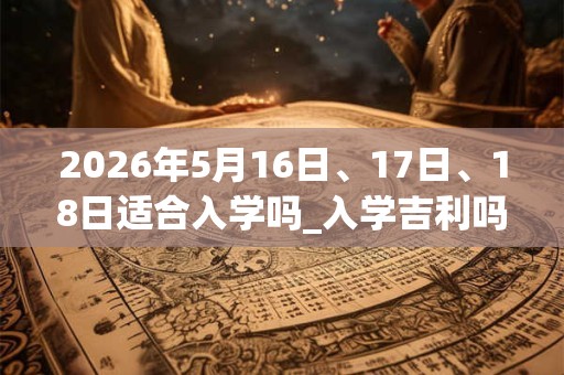 2026年5月16日、17日、18日适合入学吗_入学吉利吗