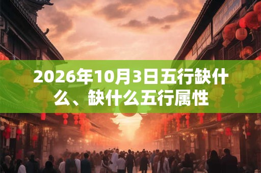 2026年10月3日五行缺什么、缺什么五行属性