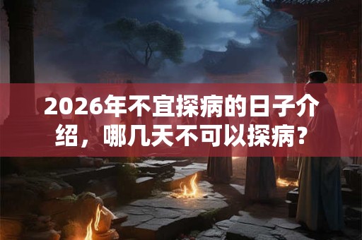 2026年不宜探病的日子介绍,哪几天不可以探病? 2026年不宜探病的日子介绍,哪几天不可以探病?