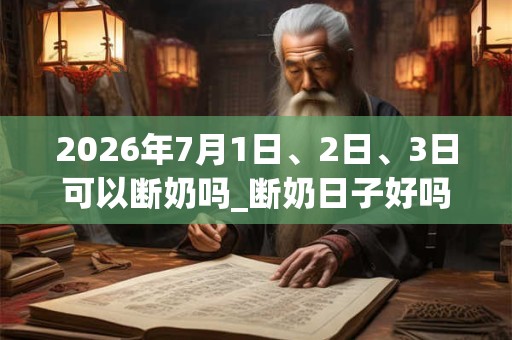 2026年7月1日、2日、3日可以断奶吗_断奶日子好吗