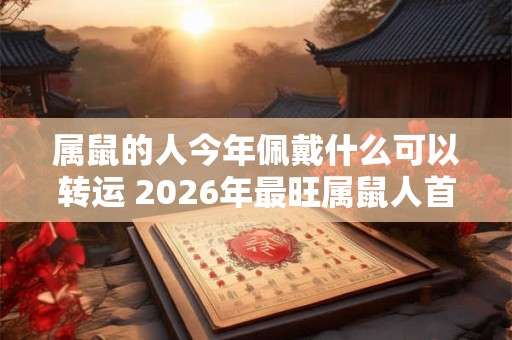 属鼠的人今年佩戴什么可以转运 2026年最旺属鼠人首饰