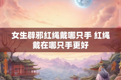 女生辟邪红绳戴哪只手 红绳戴在哪只手更好