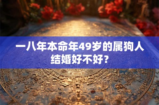 一八年本命年49岁的属狗人结婚好不好？