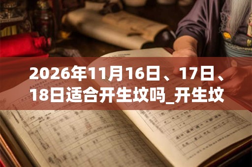 2026年11月16日、17日、18日适合开生坟吗_开生坟吉利吗