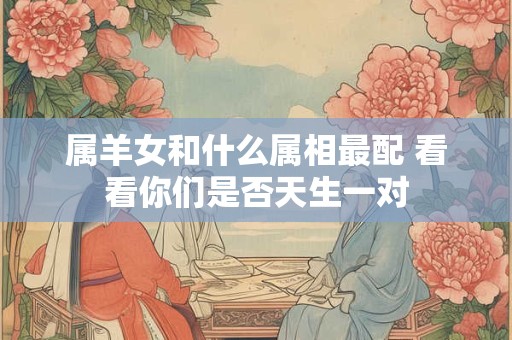 属羊女和什么属相最配 看看你们是否天生一对