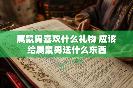属鼠男喜欢什么礼物 应该给属鼠男送什么东西
