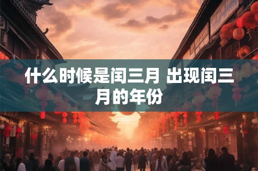 什么时候是闰三月 出现闰三月的年份 什么时候是闰三月 出现闰三月的年份