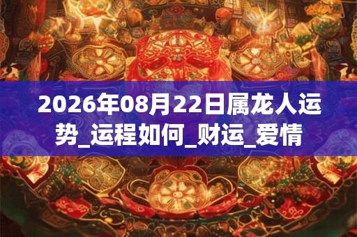 2026年08月22日属龙人运势_运程如何_财运_爱情 2026年08月22日属龙人运势_运程如何_财运_爱情