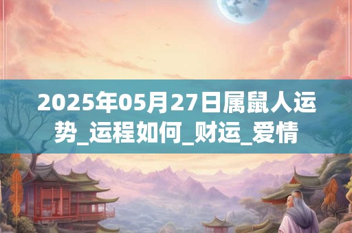 2025年05月27日属鼠人运势_运程如何_财运_爱情