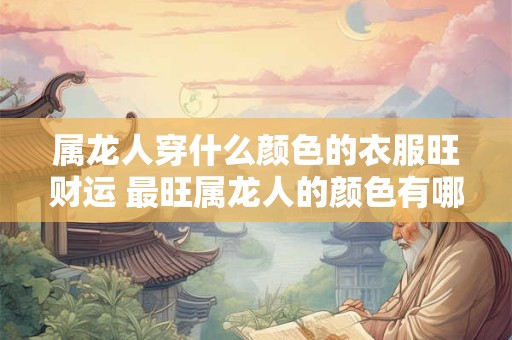 属龙人穿什么颜色的衣服旺财运 最旺属龙人的颜色有哪些
