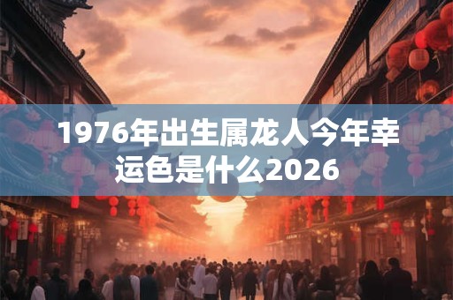 1976年出生属龙人今年幸运色是什么2026