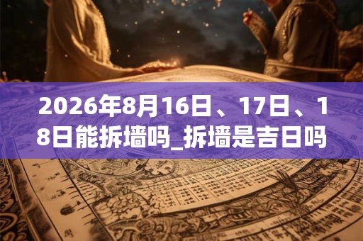 2026年8月16日、17日、18日能拆墙吗_拆墙是吉日吗