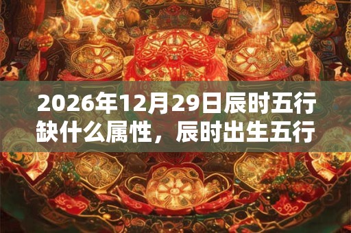 2026年12月29日辰时五行缺什么属性，辰时出生五行缺什么