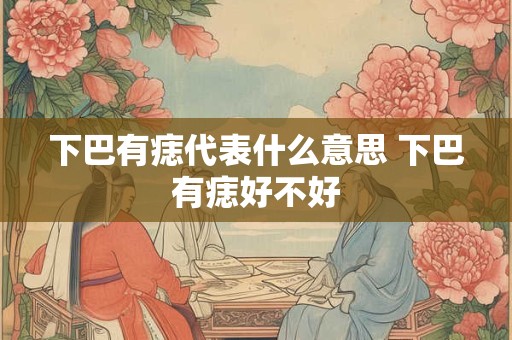 下巴有痣代表什么意思 下巴有痣好不好