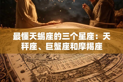 最懂天蝎座的三个星座：天秤座、巨蟹座和摩羯座