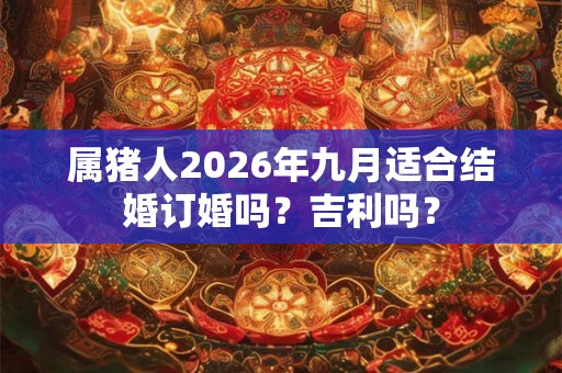 属猪人2026年九月适合结婚订婚吗?吉利吗? 属猪人2026年九月适合结婚订婚吗?吉利吗?