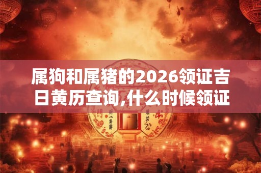 属狗和属猪的2026领证吉日黄历查询,什么时候领证最吉利？