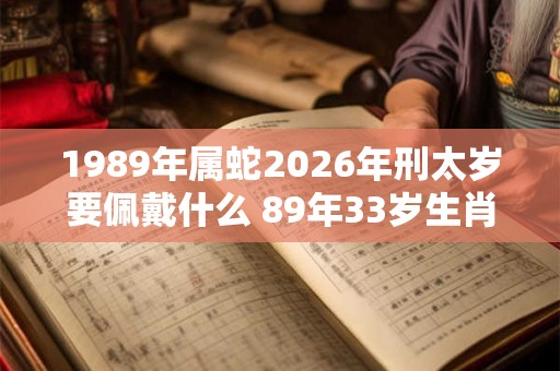 1989年属蛇2026年刑太岁要佩戴什么 89年33岁生肖蛇犯太岁怎么化解