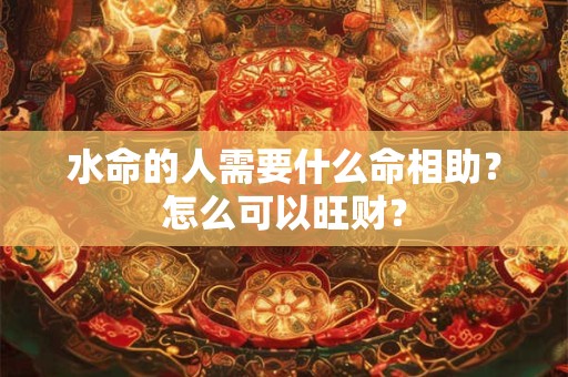 水命的人需要什么命相助？怎么可以旺财？