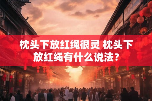 枕头下放红绳很灵 枕头下放红绳有什么说法？