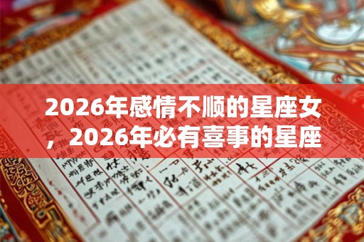 2026年感情不顺的星座女，2026年必有喜事的星座