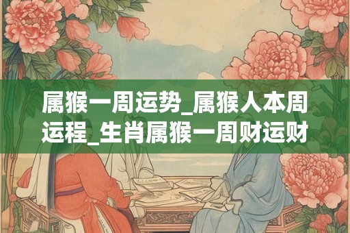 属猴一周运势_属猴人本周运程_生肖属猴一周财运财位