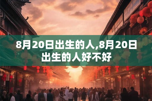 8月20日出生的人,8月20日出生的人好不好