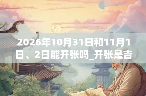 2026年10月31日和11月1日、2日能开张吗_开张是吉日吗 2026年10月31日和11月1日、2日能开张吗_开张是吉日吗