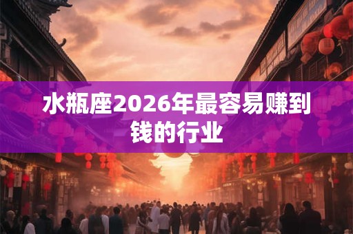 水瓶座2026年最容易赚到钱的行业