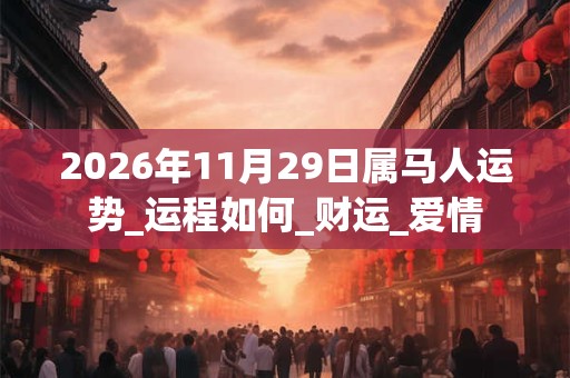 2026年11月29日属马人运势_运程如何_财运_爱情 2026年11月29日属马人运势_运程如何_财运_爱情