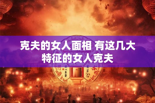 克夫的女人面相 有这几大特征的女人克夫 克夫的女人面相 有这几大特征的女人克夫
