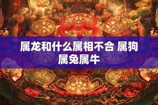 属龙和什么属相不合 属狗属兔属牛 属龙和什么属相不合 属狗属兔属牛