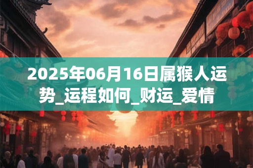 2025年06月16日属猴人运势_运程如何_财运_爱情 2025年06月16日属猴人运势_运程如何_财运_爱情