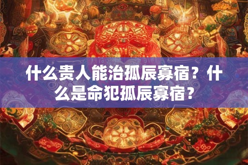 什么贵人能治孤辰寡宿？什么是命犯孤辰寡宿？