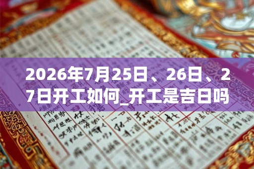 2026年7月25日、26日、27日开工如何_开工是吉日吗 2026年7月25日、26日、27日开工如何_开工是吉日吗