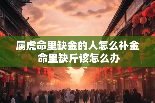 属虎命里缺金的人怎么补金 命里缺斤该怎么办