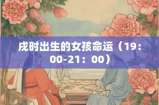 戌时出生的女孩命运(19:00-21:00) 戌时出生的女孩命运(19:00-21:00)